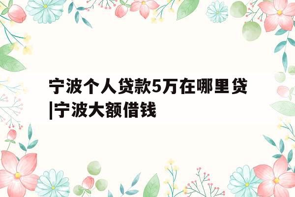 宁波个人贷款5万在哪里贷|宁波大额借钱