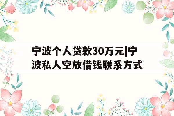 宁波个人贷款30万元|宁波私人空放借钱联系方式