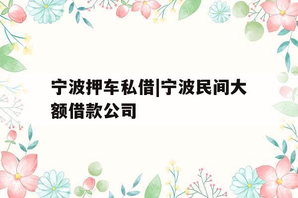宁波押车私借|宁波民间大额借款公司