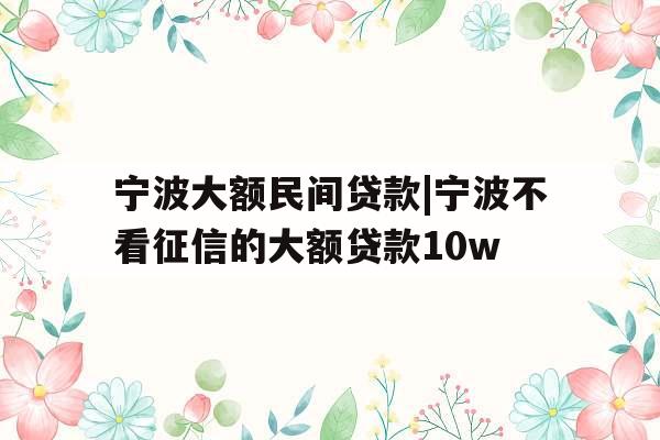 宁波大额民间贷款|宁波不看征信的大额贷款10w