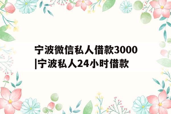 宁波微信私人借款3000|宁波私人24小时借款