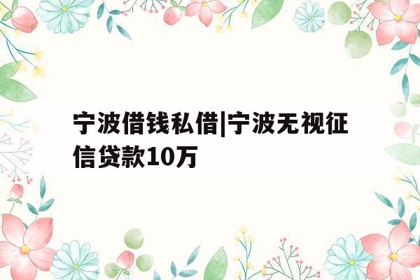 宁波借钱私借|宁波无视征信贷款10万