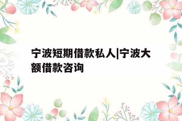 宁波短期借款私人|宁波大额借款咨询