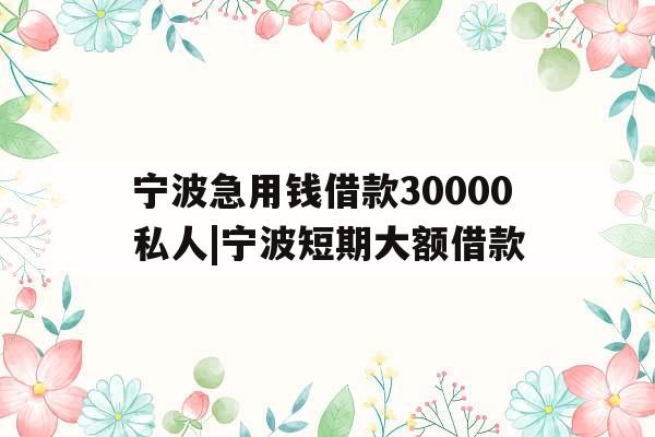 宁波急用钱借款30000私人|宁波短期大额借款