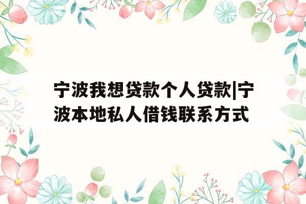 宁波我想贷款个人贷款|宁波本地私人借钱联系方式