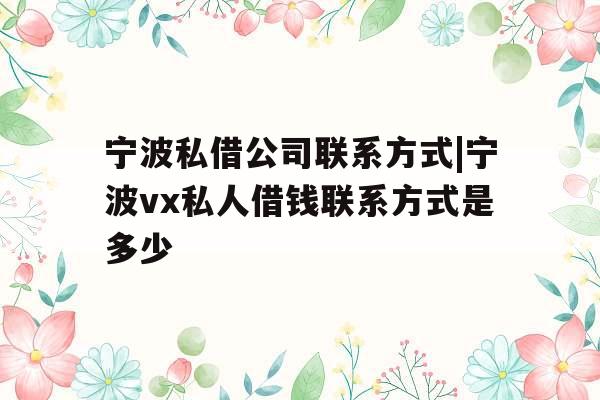 宁波私借公司联系方式|宁波vx私人借钱联系方式是多少