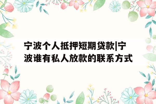 宁波个人抵押短期贷款|宁波谁有私人放款的联系方式