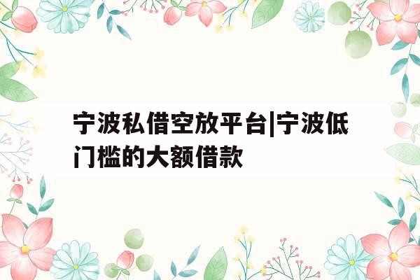 宁波私借空放平台|宁波低门槛的大额借款