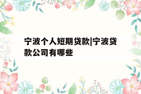 宁波个人短期贷款|宁波贷款公司有哪些