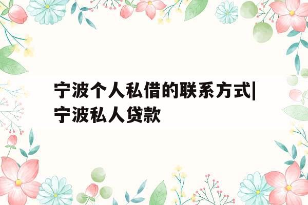 宁波个人私借的联系方式|宁波私人贷款