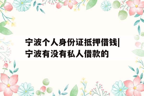 宁波个人身份证抵押借钱|宁波有没有私人借款的