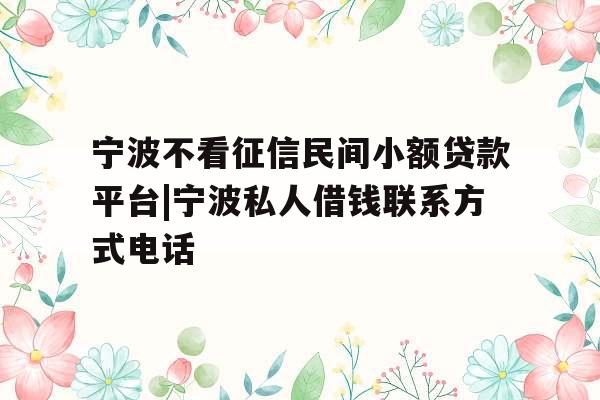 宁波不看征信民间小额贷款平台|宁波私人借钱联系方式电话