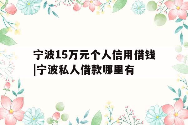 宁波15万元个人信用借钱|宁波私人借款哪里有