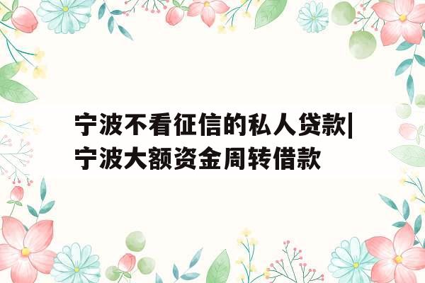 宁波不看征信的私人贷款|宁波大额资金周转借款