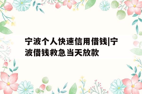 宁波个人快速信用借钱|宁波借钱救急当天放款