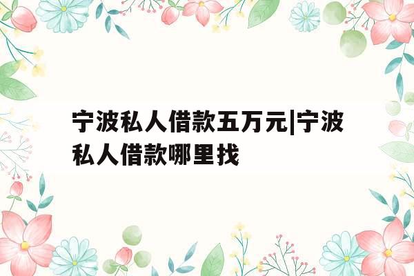 宁波私人借款五万元|宁波私人借款哪里找