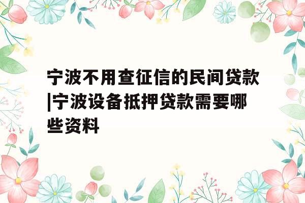 宁波不用查征信的民间贷款|宁波设备抵押贷款需要哪些资料