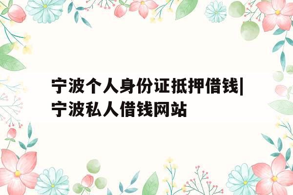 宁波个人身份证抵押借钱|宁波私人借钱网站