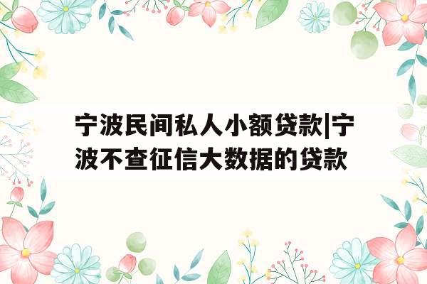 宁波民间私人小额贷款|宁波不查征信大数据的贷款