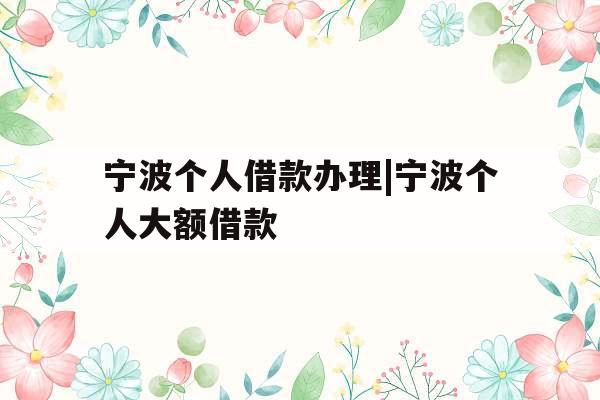 宁波个人借款办理|宁波个人大额借款