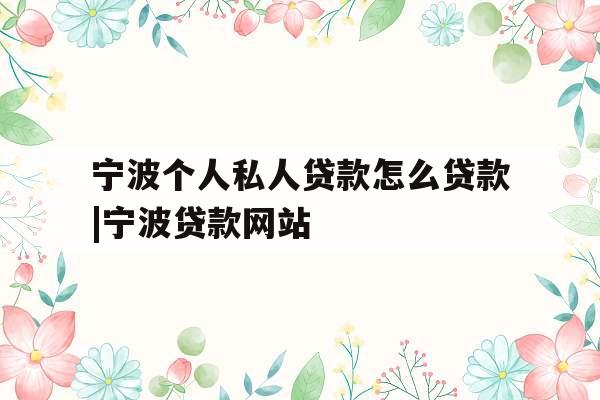 宁波个人私人贷款怎么贷款|宁波贷款网站