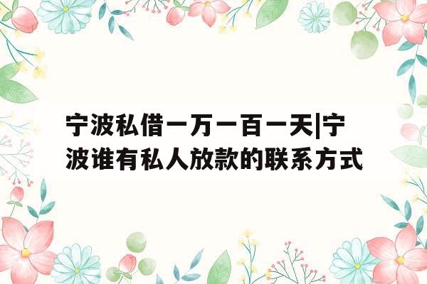 宁波私借一万一百一天|宁波谁有私人放款的联系方式