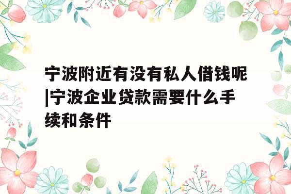宁波附近有没有私人借钱呢|宁波企业贷款需要什么手续和条件