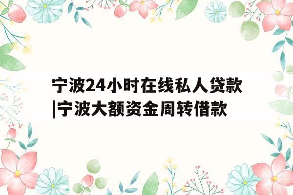 宁波24小时在线私人贷款|宁波大额资金周转借款
