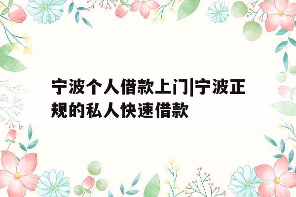 宁波个人借款上门|宁波正规的私人快速借款