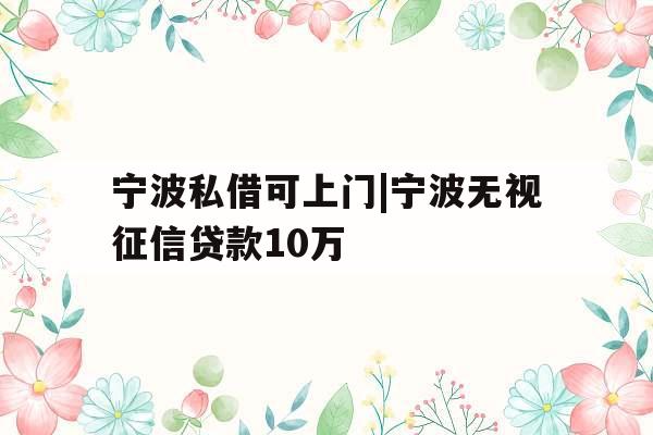 宁波私借可上门|宁波无视征信贷款10万