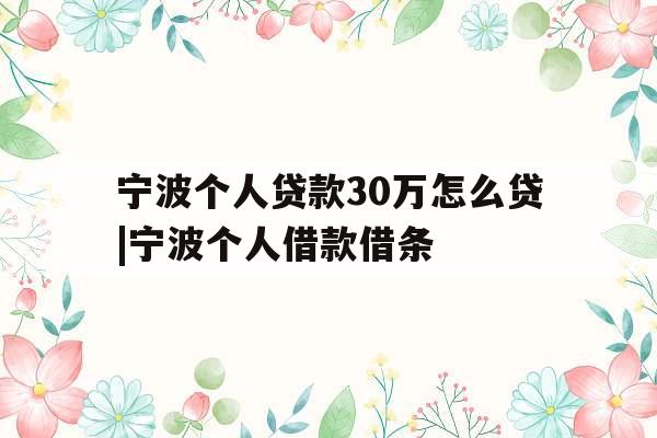 宁波个人贷款30万怎么贷|宁波个人借款借条