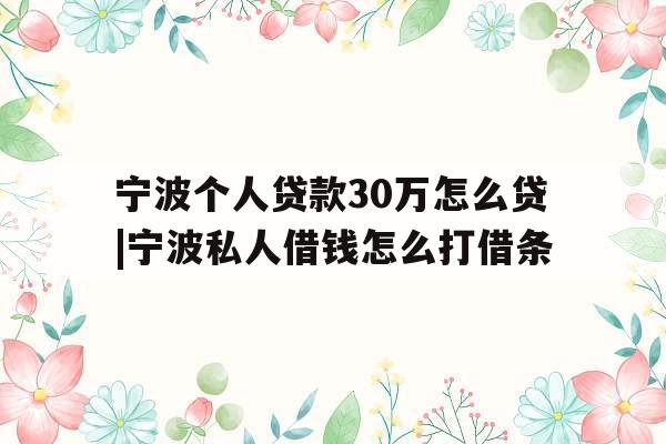 宁波个人贷款30万怎么贷|宁波私人借钱怎么打借条