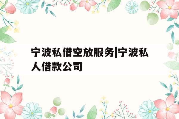 宁波私借空放服务|宁波私人借款公司