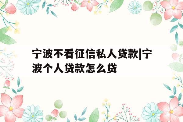 宁波不看征信私人贷款|宁波个人贷款怎么贷