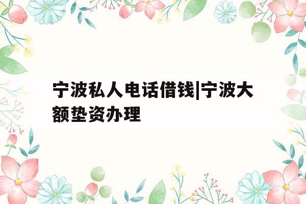 宁波私人电话借钱|宁波大额垫资办理