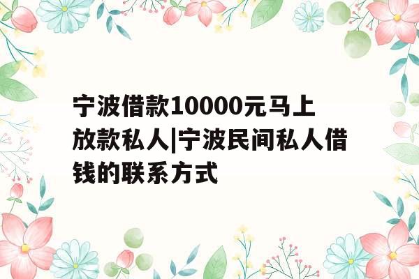 宁波借款10000元马上放款私人|宁波民间私人借钱的联系方式
