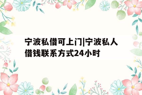 宁波私借可上门|宁波私人借钱联系方式24小时