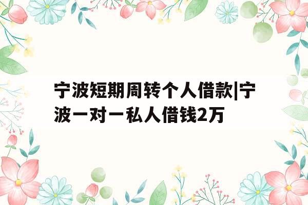 宁波短期周转个人借款|宁波一对一私人借钱2万