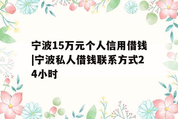 宁波15万元个人信用借钱|宁波私人借钱联系方式24小时