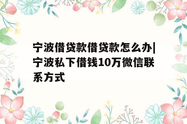 宁波借贷款借贷款怎么办|宁波私下借钱10万微信联系方式
