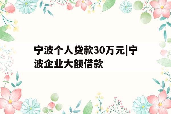 宁波个人贷款30万元|宁波企业大额借款