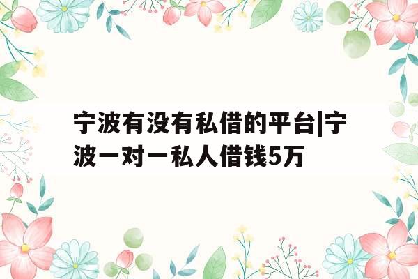 宁波有没有私借的平台|宁波一对一私人借钱5万