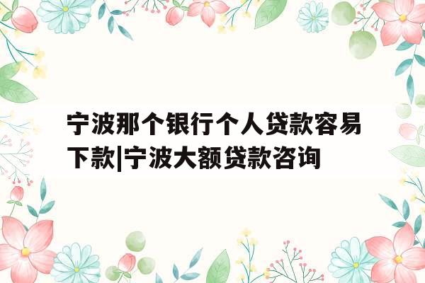 宁波那个银行个人贷款容易下款|宁波大额贷款咨询