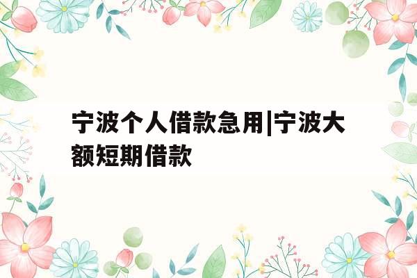 宁波个人借款急用|宁波大额短期借款