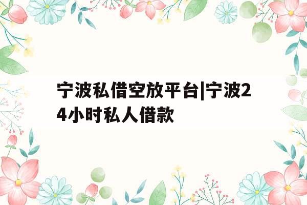 宁波私借空放平台|宁波24小时私人借款