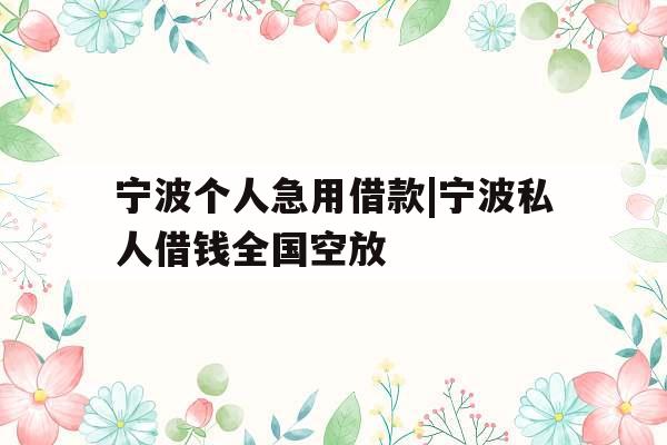 宁波个人急用借款|宁波私人借钱全国空放