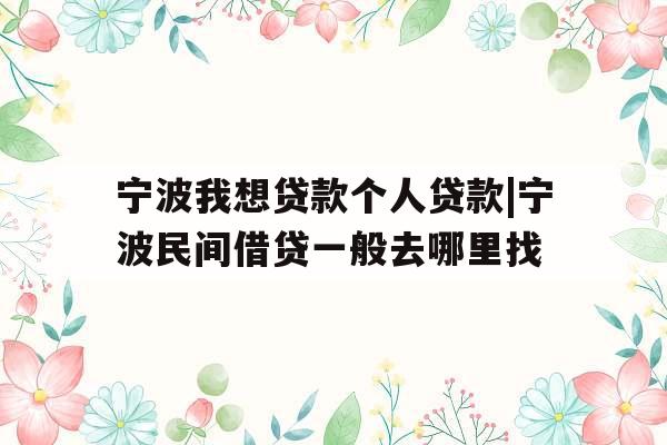 宁波我想贷款个人贷款|宁波民间借贷一般去哪里找