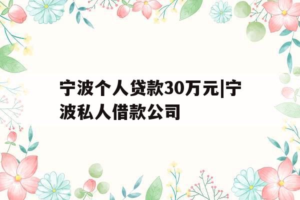 宁波个人贷款30万元|宁波私人借款公司