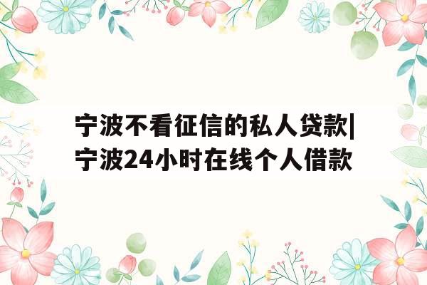 宁波不看征信的私人贷款|宁波24小时在线个人借款