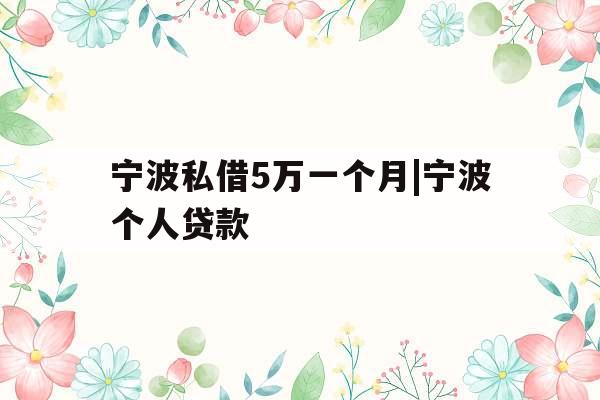 宁波私借5万一个月|宁波个人贷款